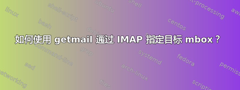 如何使用 getmail 通过 IMAP 指定目标 mbox？