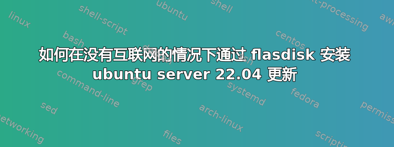 如何在没有互联网的情况下通过 flasdisk 安装 ubuntu server 22.04 更新