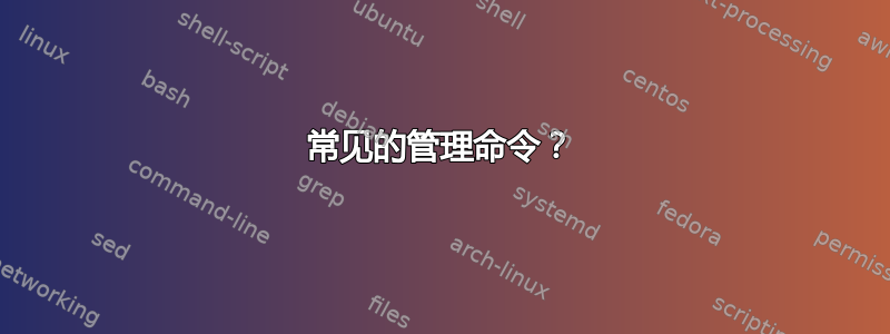 常见的管理命令？