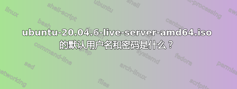 ubuntu-20.04.6-live-server-amd64.iso 的默认用户名和密码是什么？