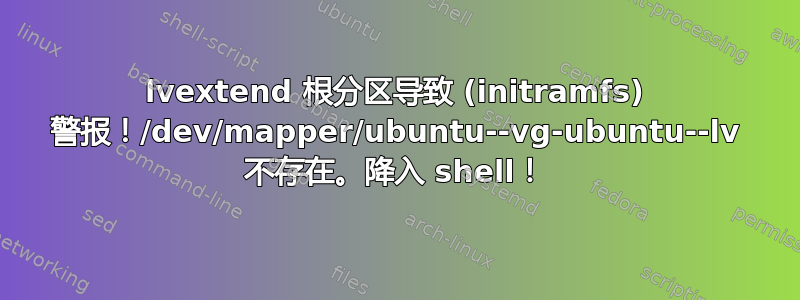 lvextend 根分区导致 (initramfs) 警报！/dev/mapper/ubuntu--vg-ubuntu--lv 不存在。降入 shell！