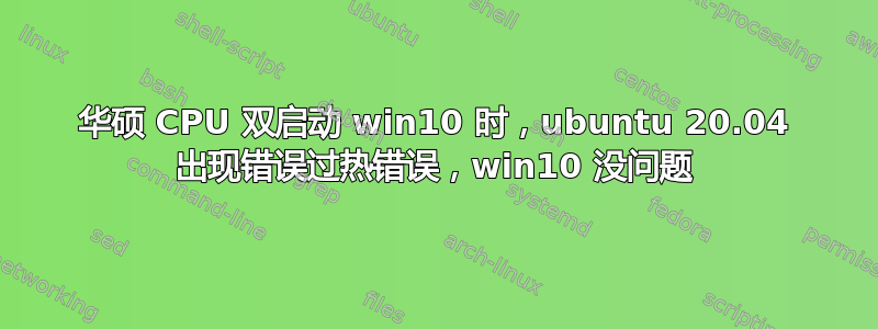 华硕 CPU 双启动 win10 时，ubuntu 20.04 出现错误过热错误，win10 没问题