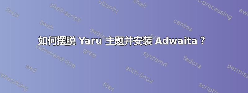 如何摆脱 Yaru 主题并安装 Adwaita？