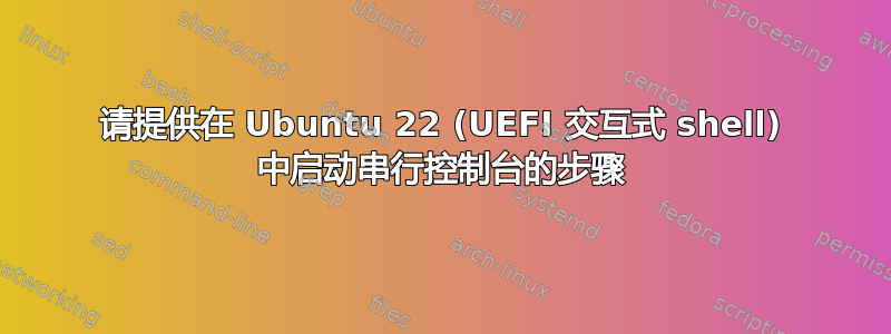 请提供在 Ubuntu 22 (UEFI 交互式 shell) 中启动串行控制台的步骤