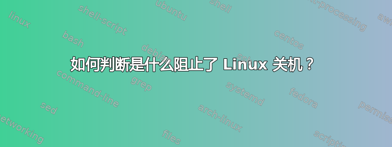 如何判断是什么阻止了 Linux 关机？