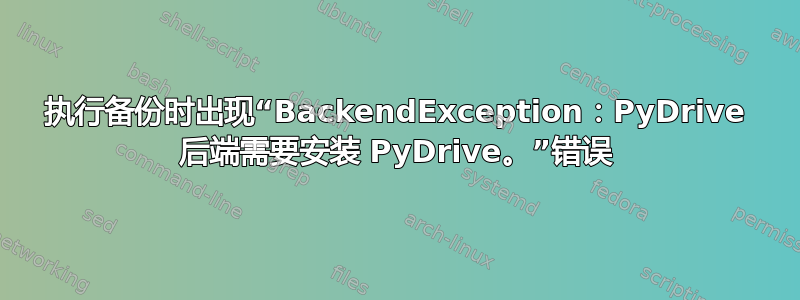 执行备份时出现“BackendException：PyDrive 后端需要安装 PyDrive。”错误