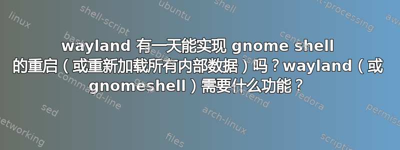 wayland 有一天能实现 gnome shell 的重启（或重新加载所有内部数据）吗？wayland（或 gnomeshell）需要什么功能？