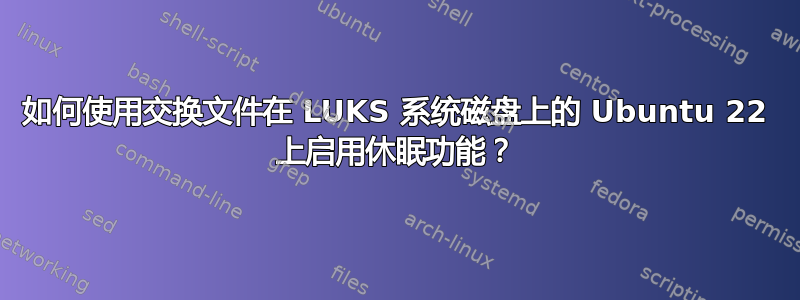 如何使用交换文件在 LUKS 系统磁盘上的 Ubuntu 22 上启用休眠功能？