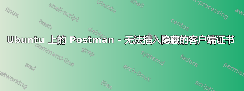 Ubuntu 上的 Postman - 无法插入隐藏的客户端证书