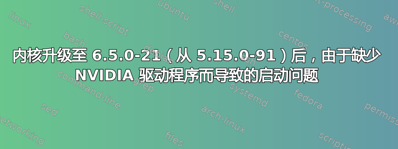 内核升级至 6.5.0-21（从 5.15.0-91）后，由于缺少 NVIDIA 驱动程序而导致的启动问题