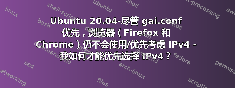 Ubuntu 20.04-尽管 gai.conf 优先，浏览器（Firefox 和 Chrome）仍不会使用/优先考虑 IPv4 - 我如何才能优先选择 IPv4？