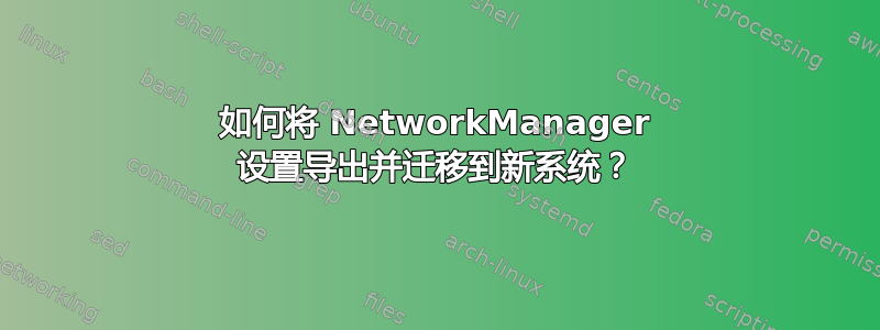 如何将 NetworkManager 设置导出并迁移到新系统？