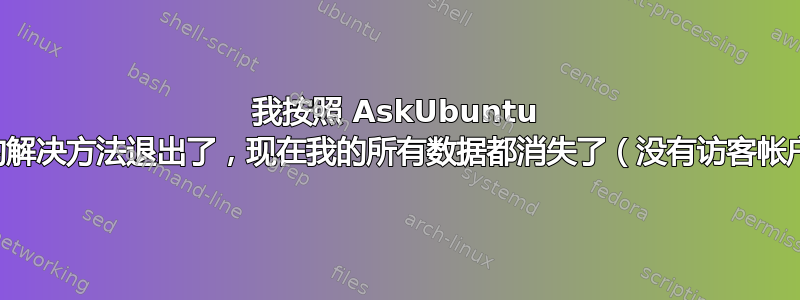 我按照 AskUbuntu 上的解决方法退出了，现在我的所有数据都消失了（没有访客帐户）