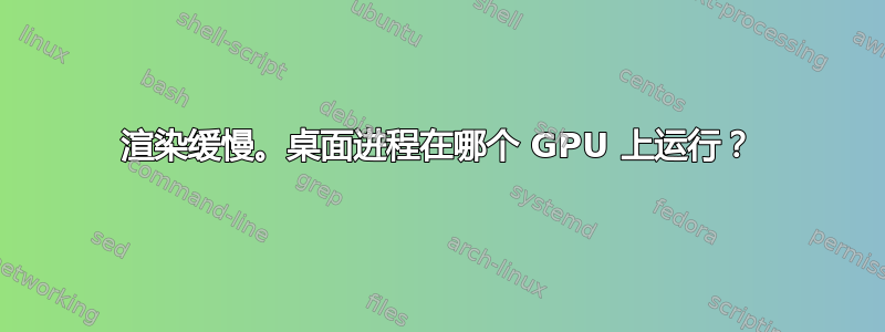 渲染缓慢。桌面进程在哪个 GPU 上运行？