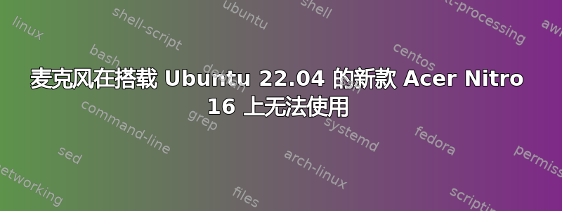 麦克风在搭载 Ubuntu 22.04 的新款 Acer Nitro 16 上无法使用