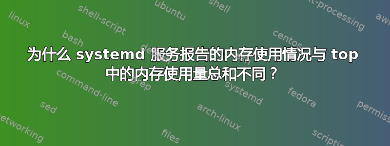 为什么 systemd 服务报告的内存使用情况与 top 中的内存使用量总和不同？