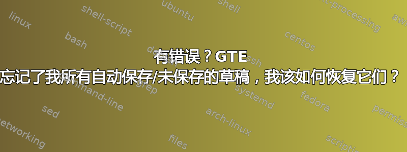 有错误？GTE 忘记了我所有自动保存/未保存的草稿，我该如何恢复它们？