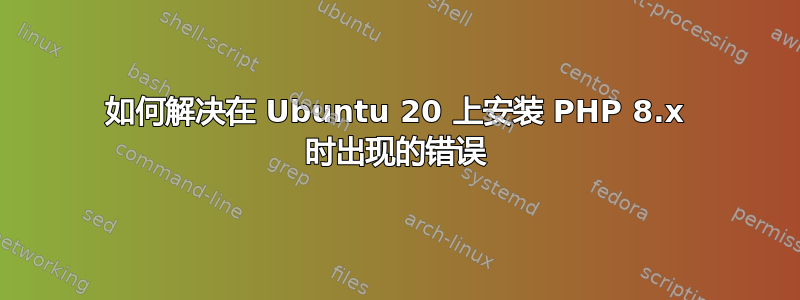 如何解决在 Ubuntu 20 上安装 PHP 8.x 时出现的错误