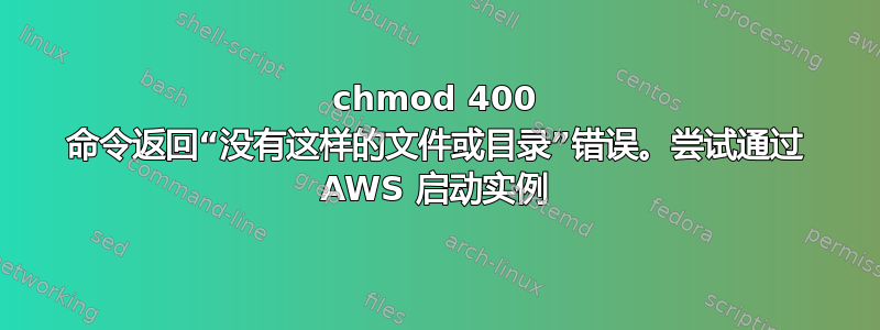 chmod 400 命令返回“没有这样的文件或目录”错误。尝试通过 AWS 启动实例