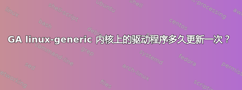 GA linux-generic 内核上的驱动程序多久更新一次？