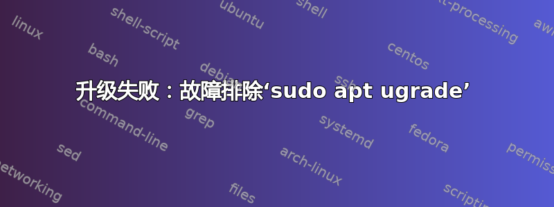 升级失败：故障排除‘sudo apt ugrade’