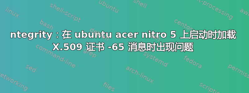 ntegrity：在 ubuntu acer nitro 5 上启动时加载 X.509 证书 -65 消息时出现问题