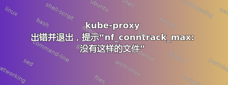 kube-proxy 出错并退出，提示“nf_conntrack_max: 没有这样的文件”