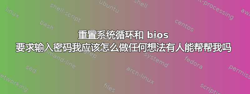 重置系统循环和 bios 要求输入密码我应该怎么做任何想法有人能帮帮我吗