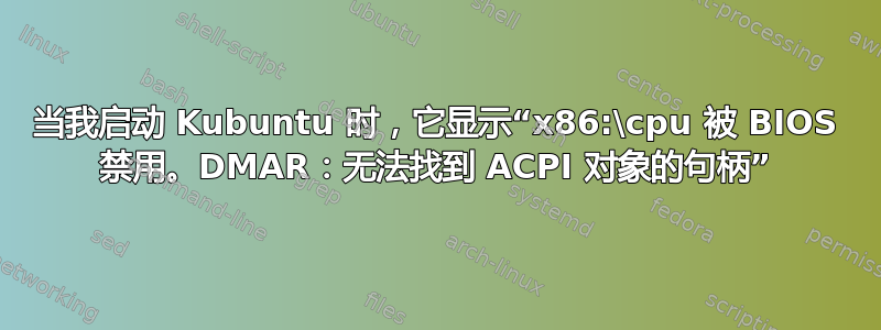 当我启动 Kubuntu 时，它显示“x86:\cpu 被 BIOS 禁用。DMAR：无法找到 ACPI 对象的句柄”