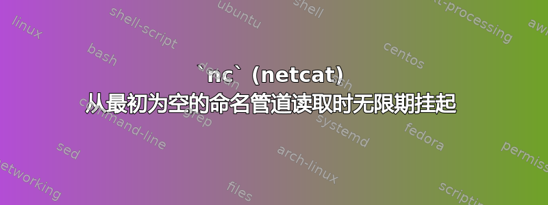 `nc` (netcat) 从最初为空的命名管道读取时无限期挂起