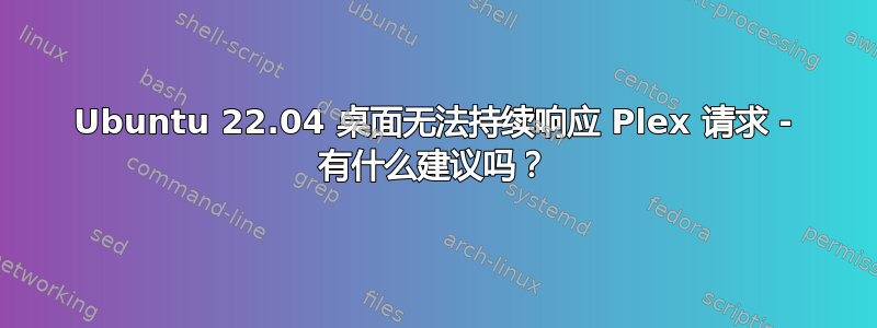 Ubuntu 22.04 桌面无法持续响应 Plex 请求 - 有什么建议吗？