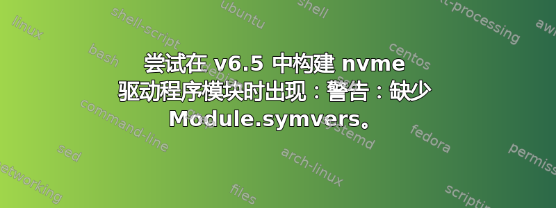 尝试在 v6.5 中构建 nvme 驱动程序模块时出现：警告：缺少 Module.symvers。