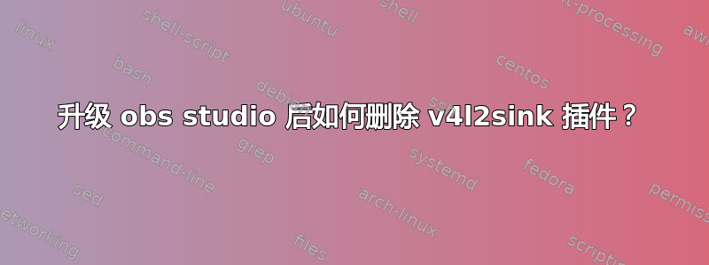 升级 obs studio 后如何删除 v4l2sink 插件？