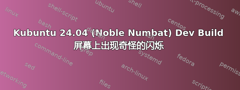 Kubuntu 24.04 (Noble Numbat) Dev Build 屏幕上出现奇怪的闪烁