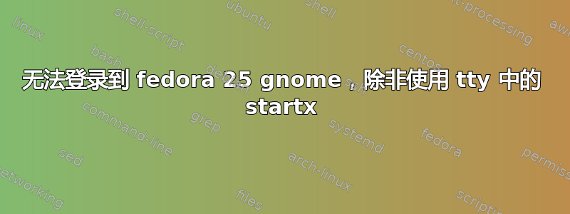 无法登录到 fedora 25 gnome，除非使用 tty 中的 startx