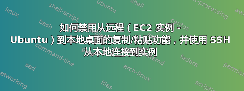 如何禁用从远程（EC2 实例 - Ubuntu）到本地桌面的复制/粘贴功能，并使用 SSH 从本地连接到实例