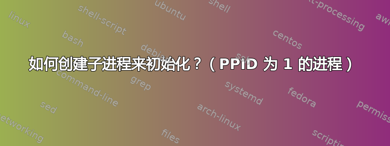 如何创建子进程来初始化？（PPID 为 1 的进程）