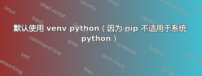 默认使用 venv python（因为 pip 不适用于系统 python）