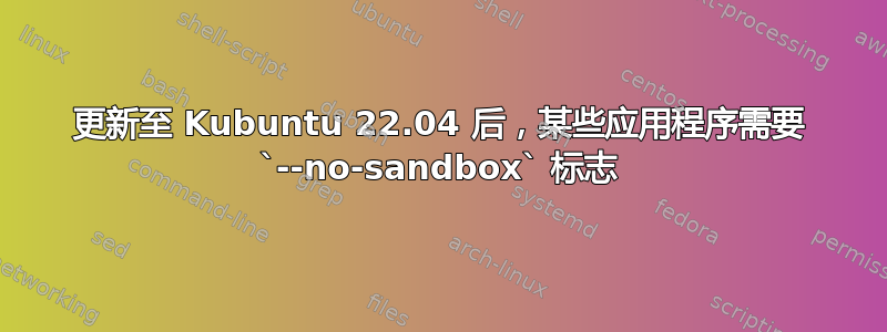 更新至 Kubuntu 22.04 后，某些应用程序需要 `--no-sandbox` 标志