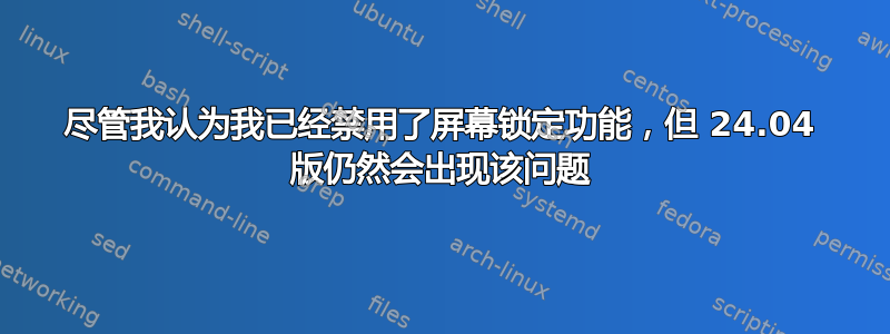 尽管我认为我已经禁用了屏幕锁定功能，但 24.04 版仍然会出现该问题