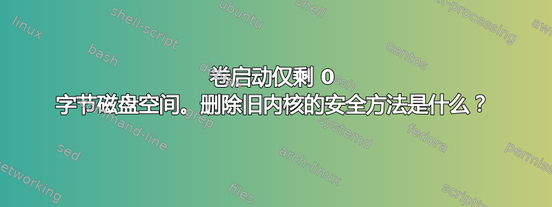 卷启动仅剩 0 字节磁盘空间。删除旧内核的安全方法是什么？