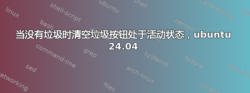 当没有垃圾时清空垃圾按钮处于活动状态，ubuntu 24.04