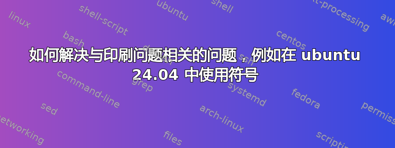 如何解决与印刷问题相关的问题，例如在 ubuntu 24.04 中使用符号