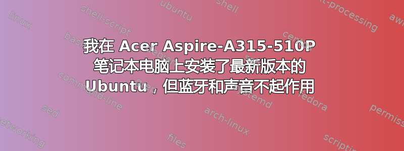 我在 Acer Aspire-A315-510P 笔记本电脑上安装了最新版本的 Ubuntu，但蓝牙和声音不起作用