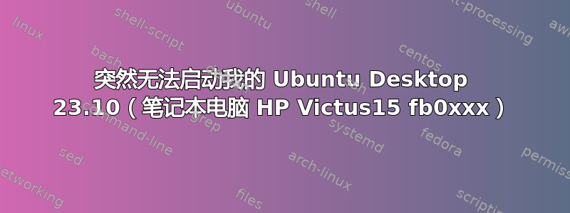 突然无法启动我的 Ubuntu Desktop 23.10（笔记本电脑 HP Victus15 fb0xxx）