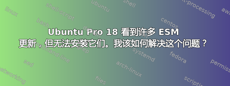 Ubuntu Pro 18 看到许多 ESM 更新，但无法安装它们。我该如何解决这个问题？