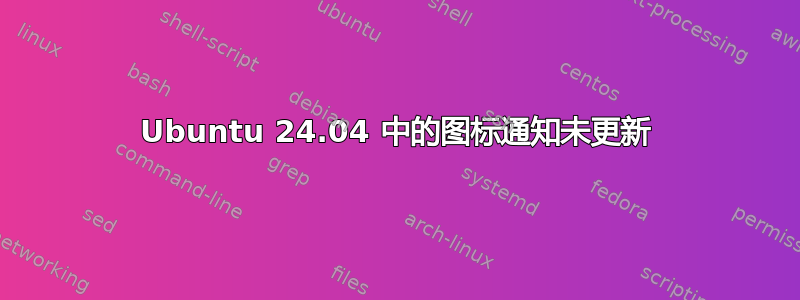 Ubuntu 24.04 中的图标通知未更新