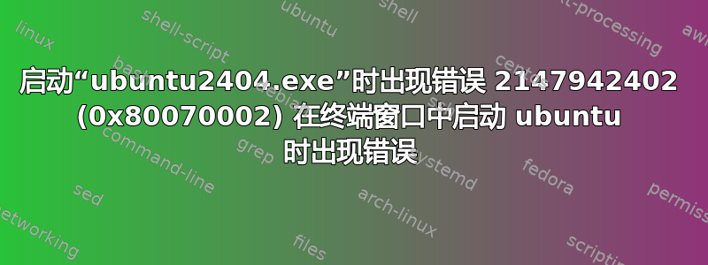 启动“ubuntu2404.exe”时出现错误 2147942402 (0x80070002) 在终端窗口中启动 ubuntu 时出现错误