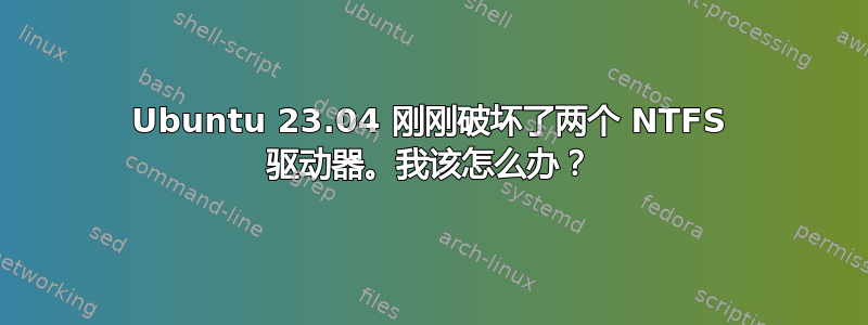 Ubuntu 23.04 刚刚破坏了两个 NTFS 驱动器。我该怎么办？