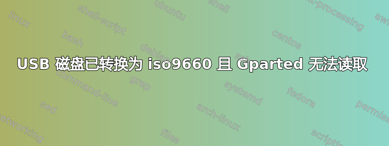 USB 磁盘已转换为 iso9660 且 Gparted 无法读取